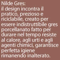Nilde Gres:
il design incontra il pratico, prezioso e riciclabile, creato per essere indistruttibile gres porcellanato fatto per durare nel tempo resiste al calore, agli urti e agli agenti chimici, garantisce perfetta igiene rimanendo inalterato.